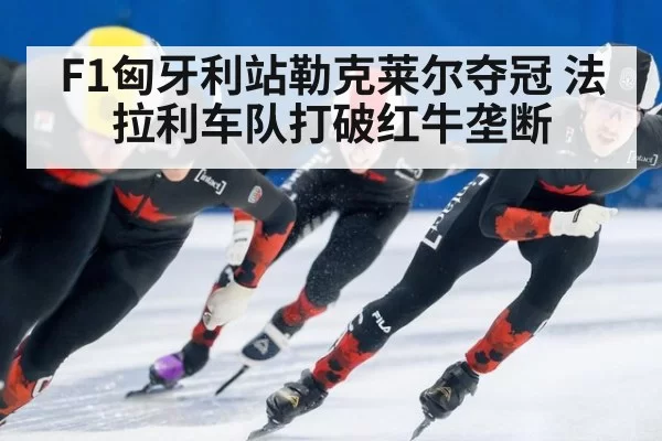 F1匈牙利站勒克莱尔夺冠 法拉利车队打破红牛垄断