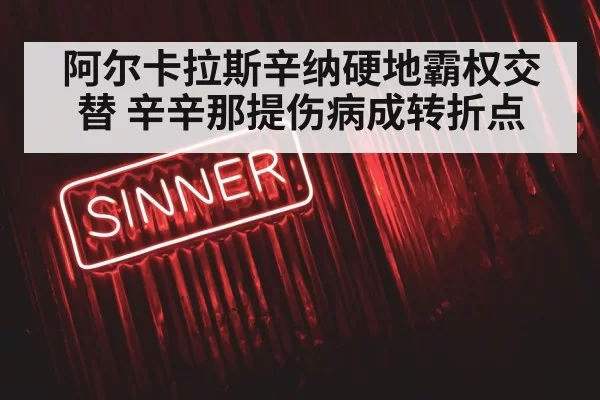 阿尔卡拉斯辛纳硬地霸权交替 辛辛那提伤病成转折点