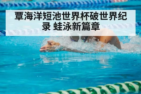 覃海洋短池世界杯破世界纪录 蛙泳新篇章