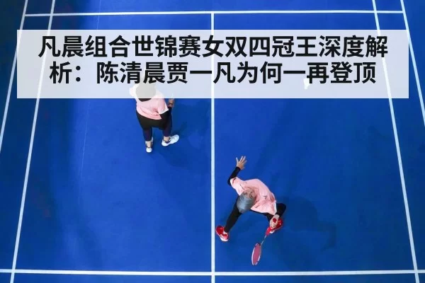 凡晨组合世锦赛女双四冠王深度解析:陈清晨贾一凡为何一再登顶