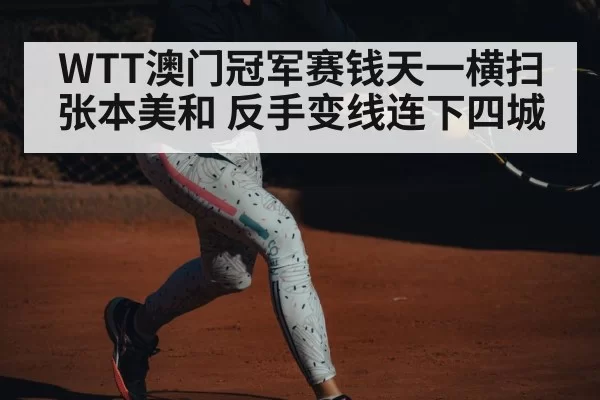 WTT澳门冠军赛钱天一横扫张本美和 反手变线连下四城