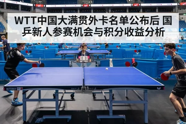 WTT中国大满贯外卡名单公布后 国乒新人参赛机会与积分收益分析