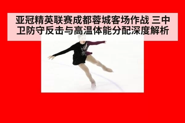 亚冠精英联赛成都蓉城客场作战 三中卫防守反击与高温体能分配深度解析