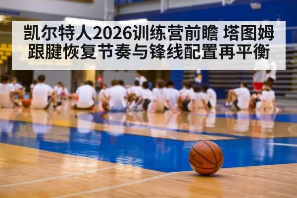凯尔特人2026训练营前瞻 塔图姆跟腱恢复节奏与锋线配置再平衡
